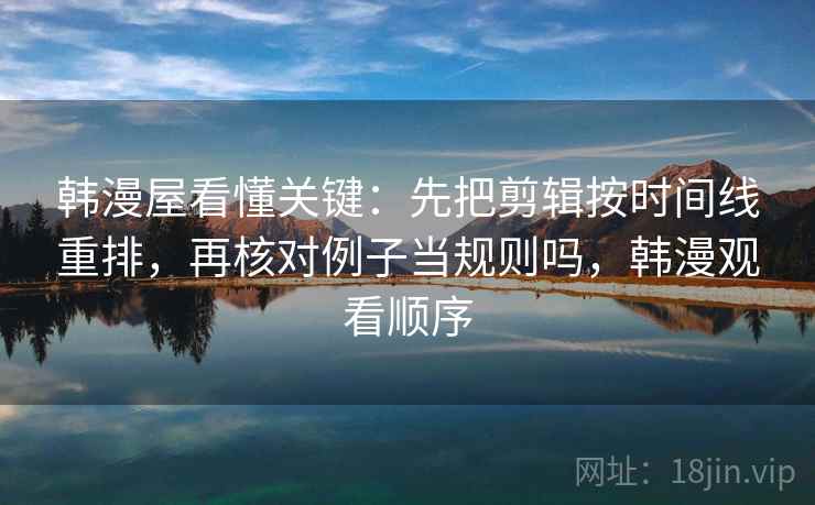 韩漫屋看懂关键：先把剪辑按时间线重排，再核对例子当规则吗，韩漫观看顺序