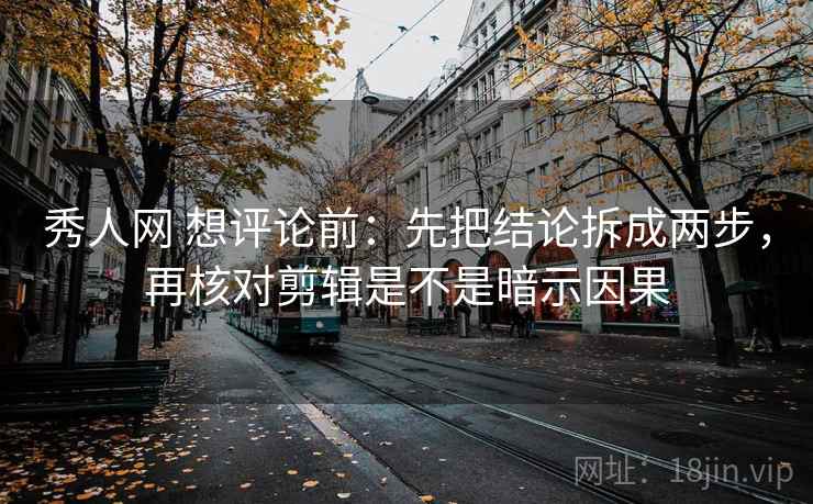 秀人网 想评论前：先把结论拆成两步，再核对剪辑是不是暗示因果