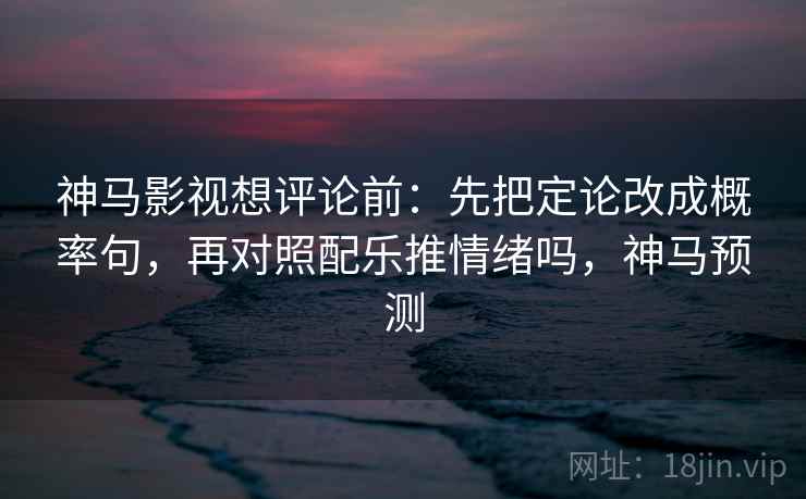 神马影视想评论前：先把定论改成概率句，再对照配乐推情绪吗，神马预测