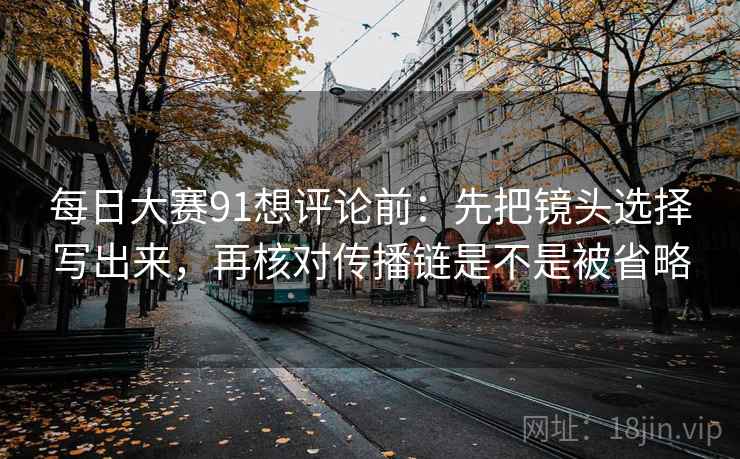 每日大赛91想评论前：先把镜头选择写出来，再核对传播链是不是被省略