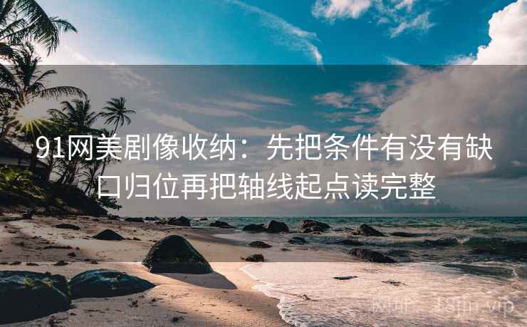91网美剧像收纳：先把条件有没有缺口归位再把轴线起点读完整