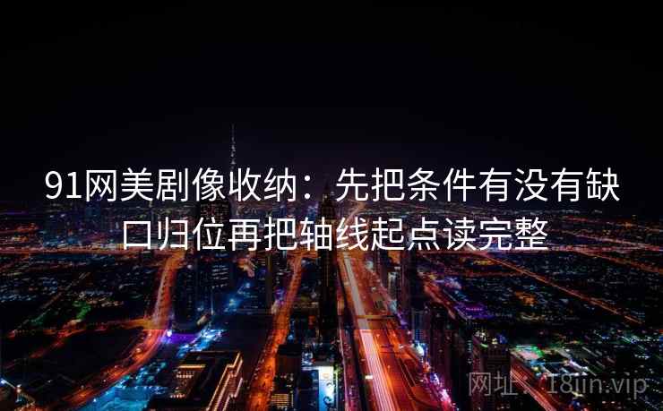 91网美剧像收纳：先把条件有没有缺口归位再把轴线起点读完整