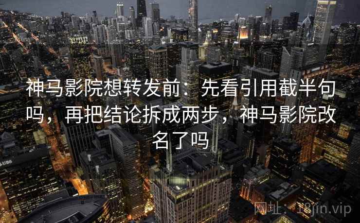 神马影院想转发前：先看引用截半句吗，再把结论拆成两步，神马影院改名了吗