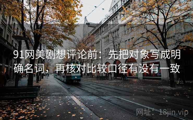 91网美剧想评论前：先把对象写成明确名词，再核对比较口径有没有一致