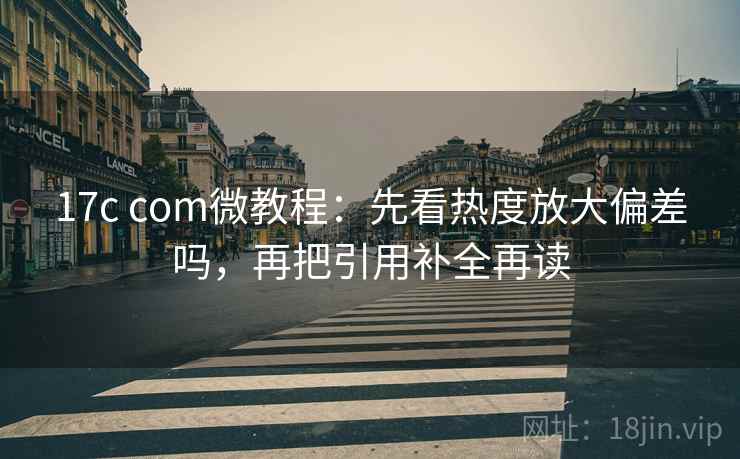 17c com微教程：先看热度放大偏差吗，再把引用补全再读