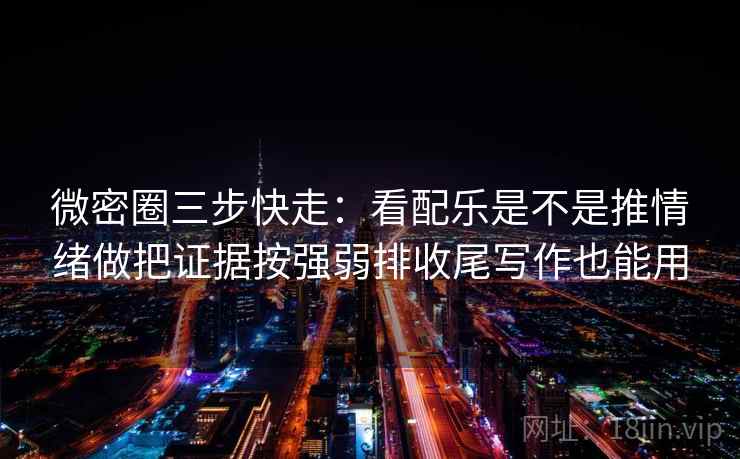 微密圈三步快走：看配乐是不是推情绪做把证据按强弱排收尾写作也能用