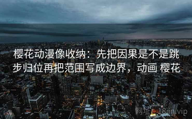 樱花动漫像收纳：先把因果是不是跳步归位再把范围写成边界，动画 樱花