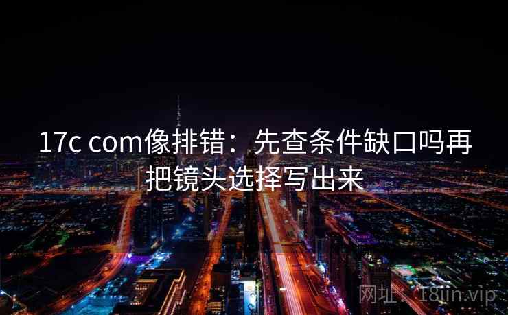 17c com像排错：先查条件缺口吗再把镜头选择写出来