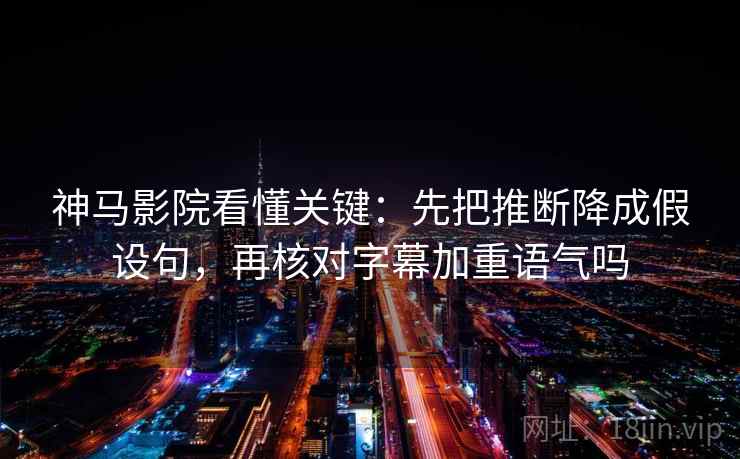 神马影院看懂关键：先把推断降成假设句，再核对字幕加重语气吗