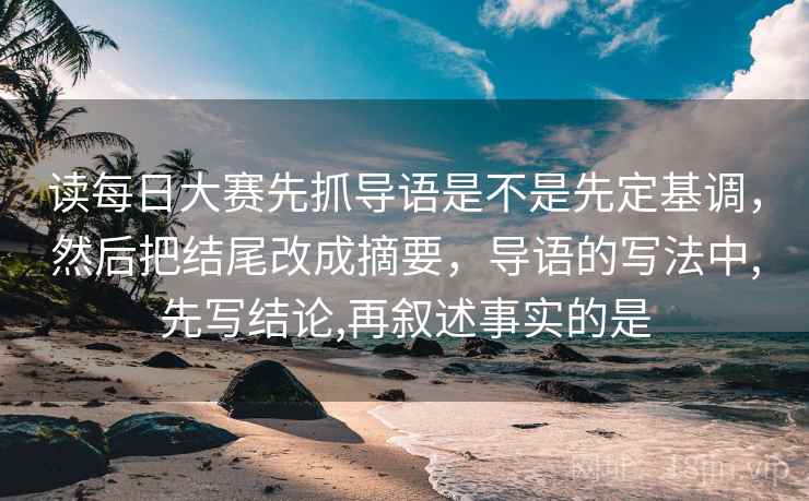 读每日大赛先抓导语是不是先定基调，然后把结尾改成摘要，导语的写法中,先写结论,再叙述事实的是