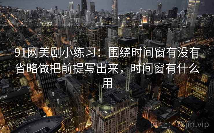91网美剧小练习：围绕时间窗有没有省略做把前提写出来，时间窗有什么用