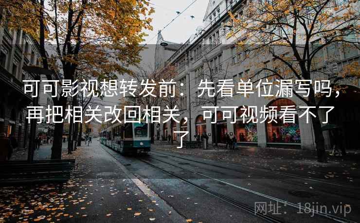 可可影视想转发前：先看单位漏写吗，再把相关改回相关，可可视频看不了了