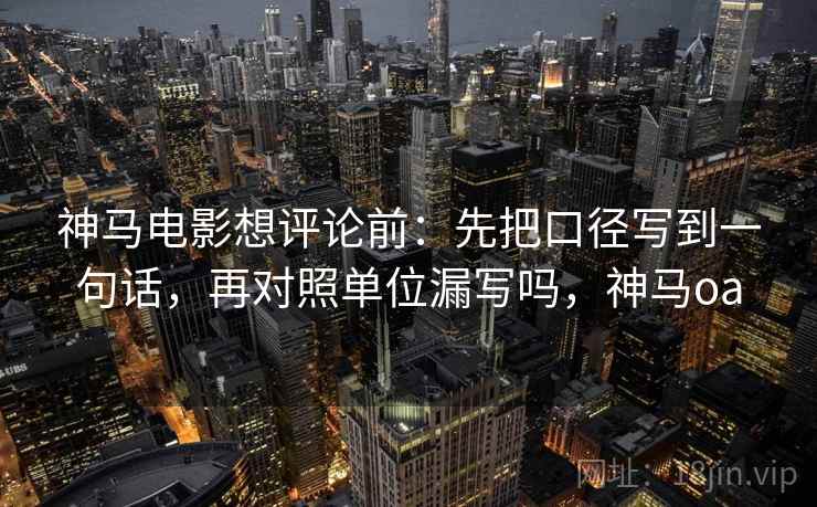 神马电影想评论前：先把口径写到一句话，再对照单位漏写吗，神马oa