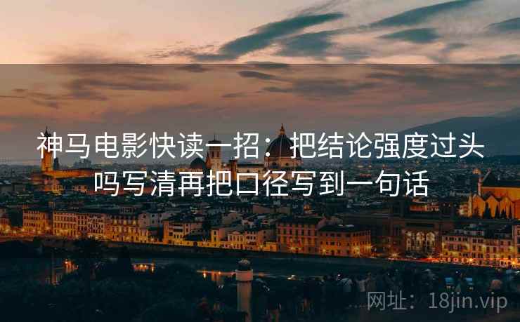 神马电影快读一招：把结论强度过头吗写清再把口径写到一句话