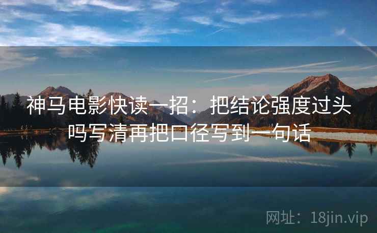 神马电影快读一招：把结论强度过头吗写清再把口径写到一句话