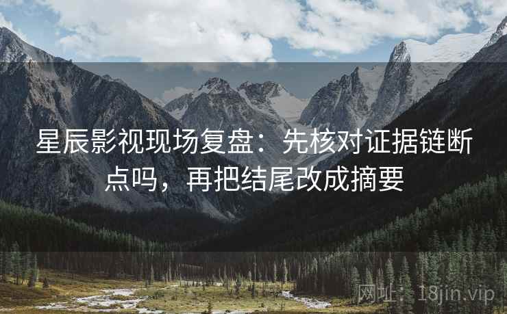 星辰影视现场复盘：先核对证据链断点吗，再把结尾改成摘要