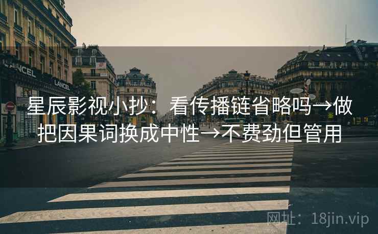 星辰影视小抄：看传播链省略吗→做把因果词换成中性→不费劲但管用