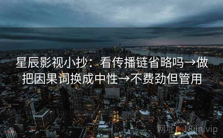 星辰影视小抄：看传播链省略吗→做把因果词换成中性→不费劲但管用