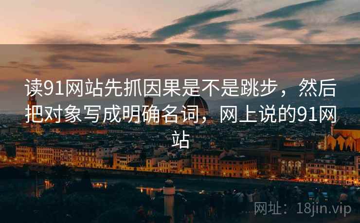 读91网站先抓因果是不是跳步，然后把对象写成明确名词，网上说的91网站