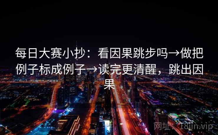 每日大赛小抄：看因果跳步吗→做把例子标成例子→读完更清醒，跳出因果