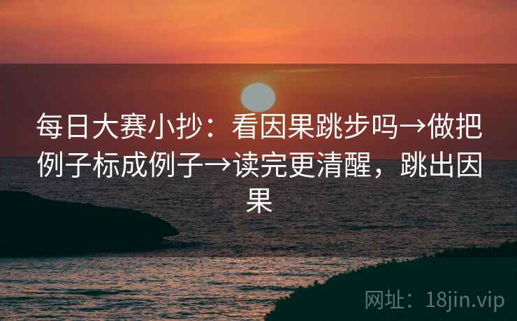 每日大赛小抄：看因果跳步吗→做把例子标成例子→读完更清醒，跳出因果