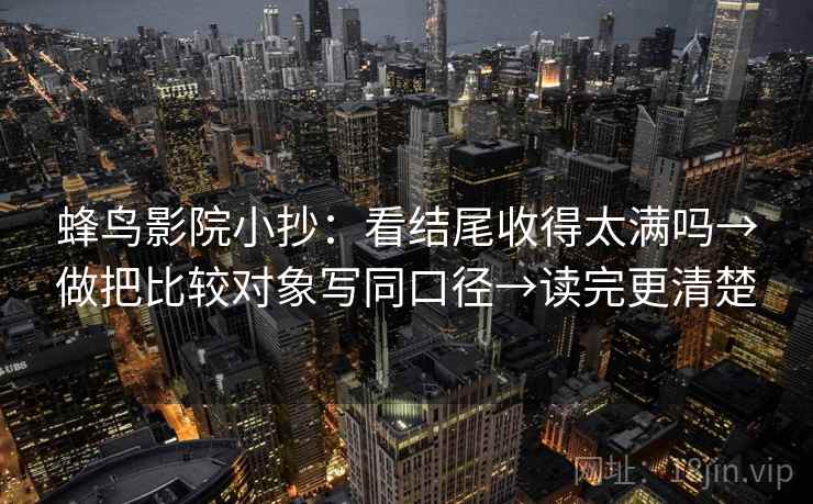蜂鸟影院小抄：看结尾收得太满吗→做把比较对象写同口径→读完更清楚