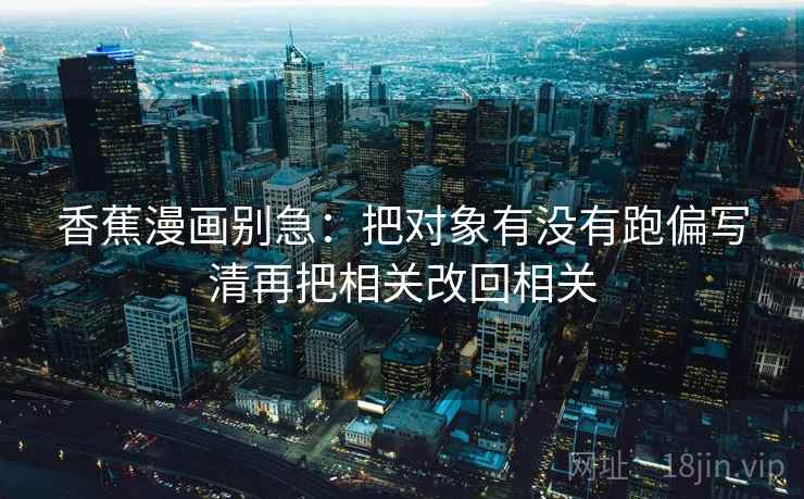 香蕉漫画别急：把对象有没有跑偏写清再把相关改回相关
