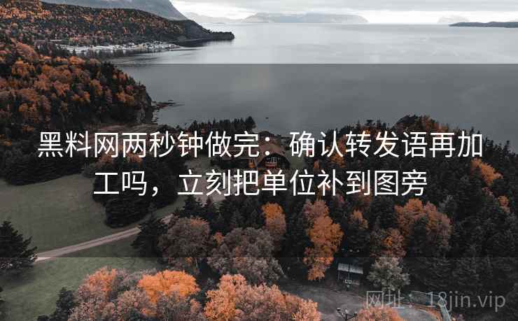 <strong>黑料网</strong>两秒钟做完：确认转发语再加工吗，立刻把单位补到图旁