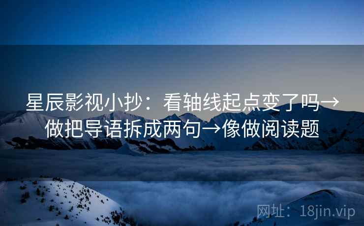 星辰影视小抄：看轴线起点变了吗→做把导语拆成两句→像做阅读题