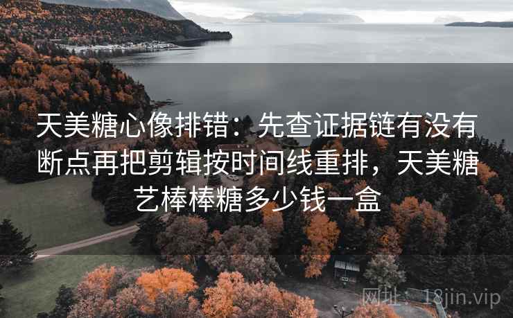 天美糖心像排错：先查证据链有没有断点再把剪辑按时间线重排，天美糖艺棒棒糖多少钱一盒