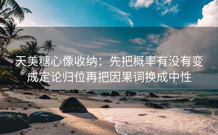天美糖心像收纳：先把概率有没有变成定论归位再把因果词换成中性