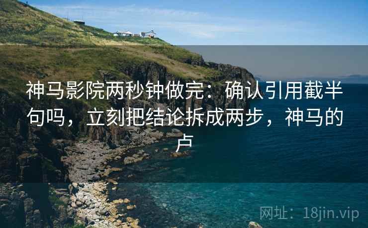 神马影院两秒钟做完：确认引用截半句吗，立刻把结论拆成两步，神马的卢