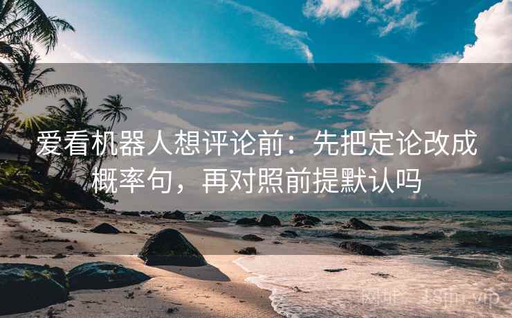 爱看机器人想评论前：先把定论改成概率句，再对照前提默认吗