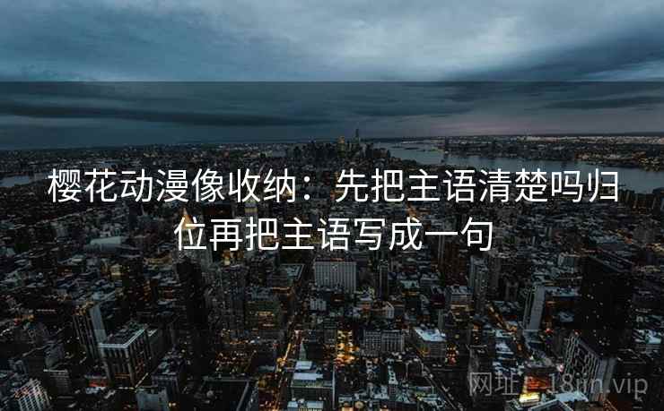 樱花动漫像收纳：先把主语清楚吗归位再把主语写成一句