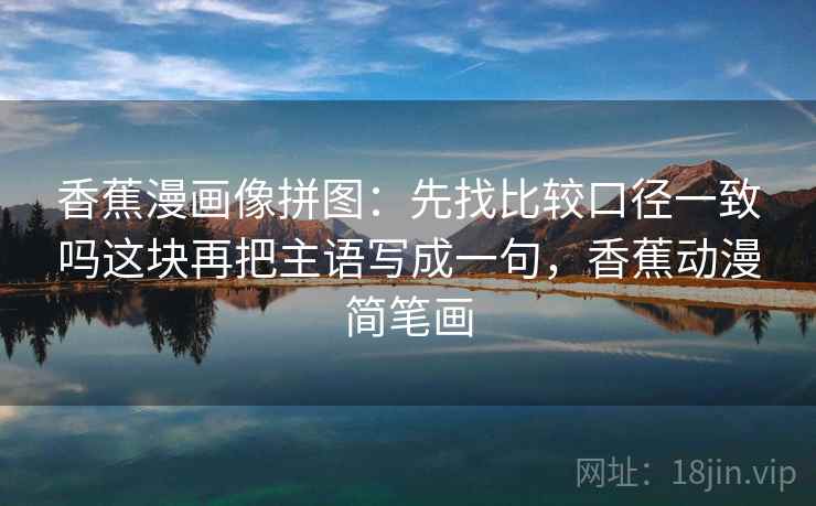 香蕉漫画像拼图：先找比较口径一致吗这块再把主语写成一句，香蕉动漫简笔画