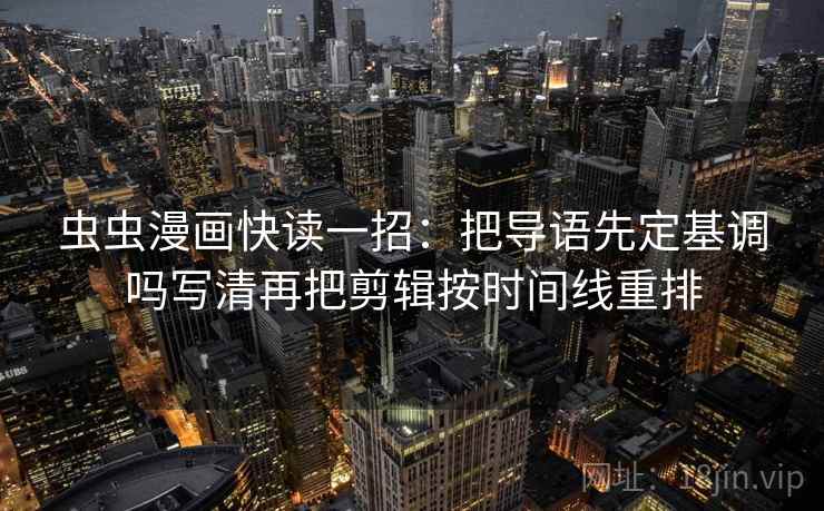 虫虫漫画快读一招：把导语先定基调吗写清再把剪辑按时间线重排