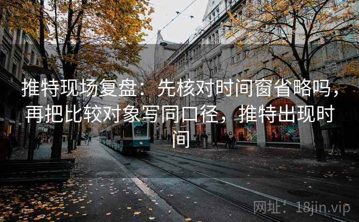 推特现场复盘：先核对时间窗省略吗，再把比较对象写同口径，推特出现时间