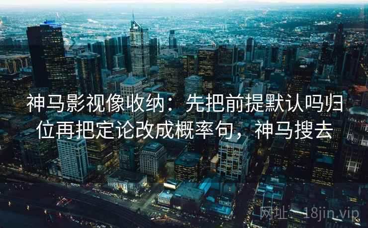 神马影视像收纳：先把前提默认吗归位再把定论改成概率句，神马搜去