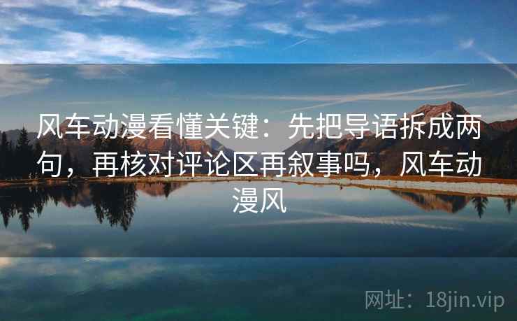 风车动漫看懂关键：先把导语拆成两句，再核对评论区再叙事吗，风车动漫风
