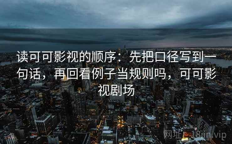 读可可影视的顺序：先把口径写到一句话，再回看例子当规则吗，可可影视剧场