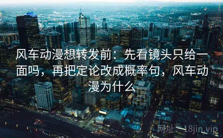 风车动漫想转发前：先看镜头只给一面吗，再把定论改成概率句，风车动漫为什么