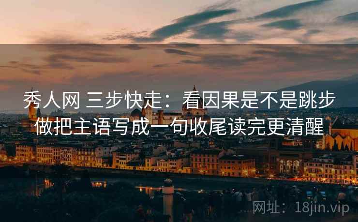 秀人网 三步快走：看因果是不是跳步做把主语写成一句收尾读完更清醒