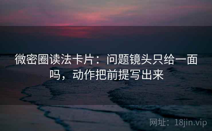 微密圈读法卡片：问题镜头只给一面吗，动作把前提写出来