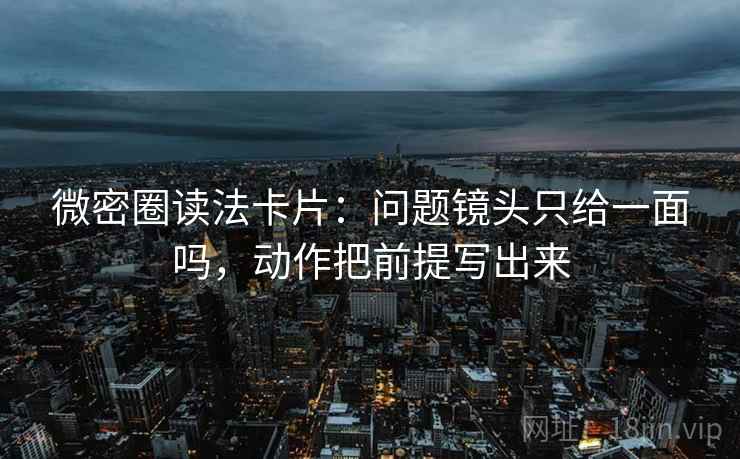 微密圈读法卡片：问题镜头只给一面吗，动作把前提写出来
