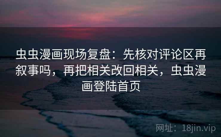 虫虫漫画现场复盘：先核对评论区再叙事吗，再把相关改回相关，虫虫漫画登陆首页