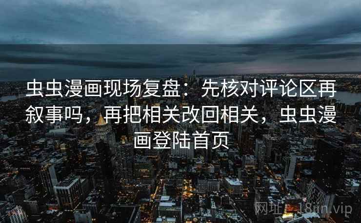 虫虫漫画现场复盘：先核对评论区再叙事吗，再把相关改回相关，虫虫漫画登陆首页