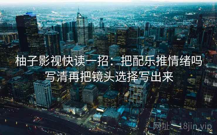 柚子影视快读一招：把配乐推情绪吗写清再把镜头选择写出来