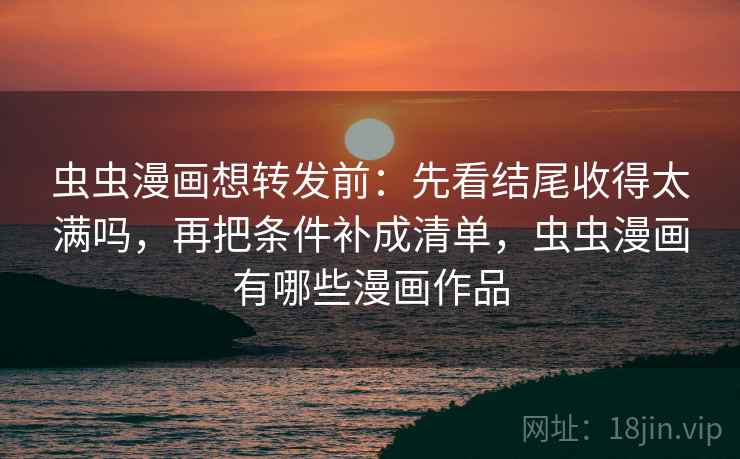 虫虫漫画想转发前：先看结尾收得太满吗，再把条件补成清单，虫虫漫画有哪些漫画作品