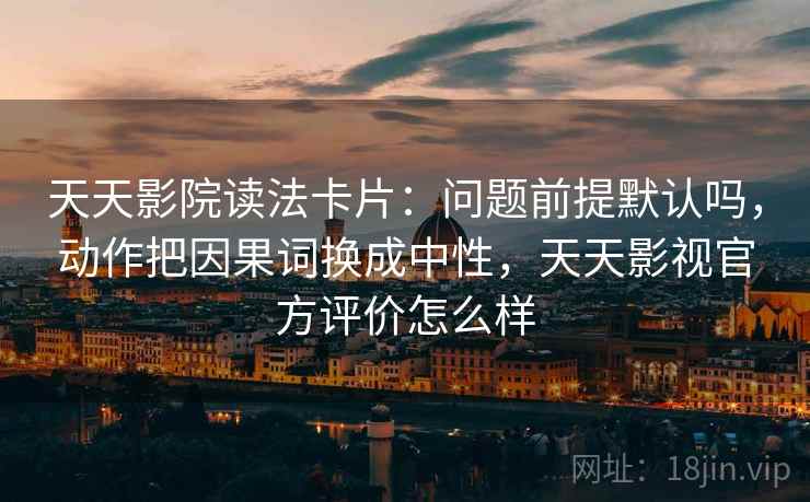 天天影院读法卡片：问题前提默认吗，动作把因果词换成中性，天天影视官方评价怎么样