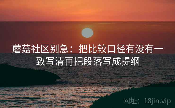 蘑菇社区别急：把比较口径有没有一致写清再把段落写成提纲